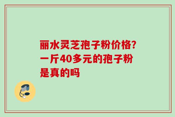 丽水灵芝孢子粉价格？一斤40多元的孢子粉是真的吗