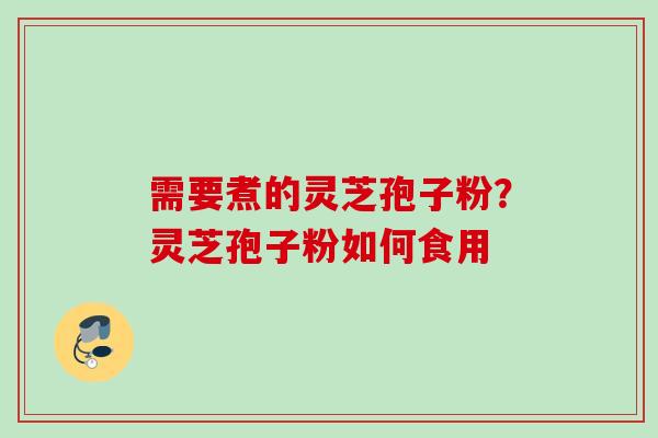 需要煮的灵芝孢子粉?灵芝孢子粉如何食用 需要煮的灵芝孢子粉?灵芝孢子粉如何食用