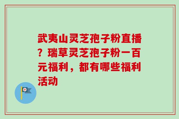 武夷山灵芝孢子粉直播?瑞草灵芝孢子粉一百元福利,都有哪些福利活动 武夷山灵芝孢子粉直播?瑞草灵芝孢子粉一百元福利,都有哪些福利活动