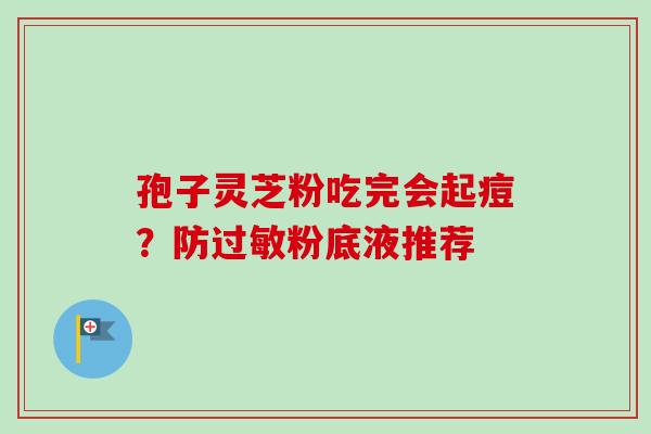孢子灵芝粉吃完会起痘?防粉底液推荐 孢子灵芝粉吃完会起痘?防粉底液推荐