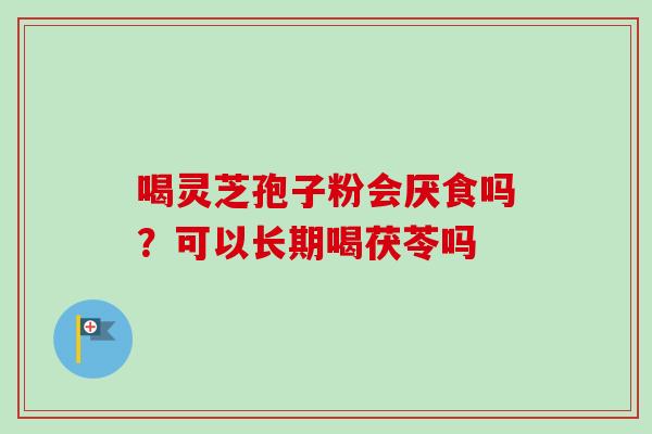 喝灵芝孢子粉会厌食吗?可以长期喝茯苓吗 喝灵芝孢子粉会厌食吗?可以长期喝茯苓吗