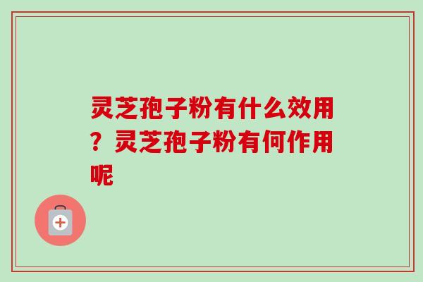 灵芝孢子粉有什么效用?灵芝孢子粉有何作用呢 灵芝孢子粉有什么效用?灵芝孢子粉有何作用呢