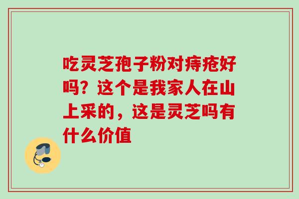 吃灵芝孢子粉对痔疮好吗？这个是我家人在山上采的，这是灵芝吗有什么价值