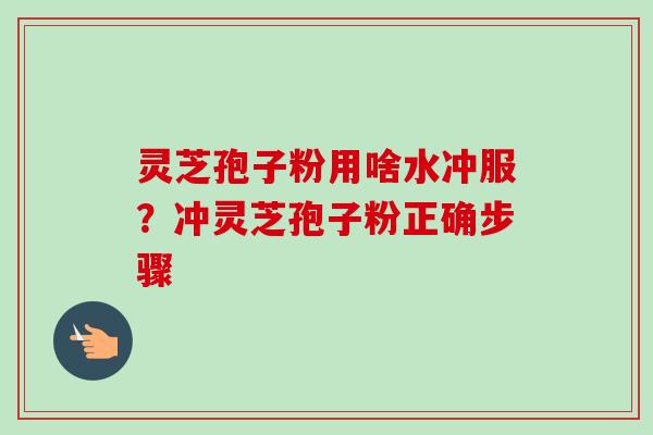 灵芝孢子粉用啥水冲服?冲灵芝孢子粉正确步骤 灵芝孢子粉用啥水冲服?冲灵芝孢子粉正确步骤