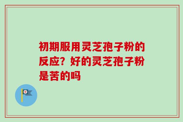 初期服用灵芝孢子粉的反应？好的灵芝孢子粉是苦的吗