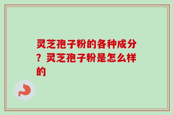 灵芝孢子粉的各种成分?灵芝孢子粉是怎么样的 灵芝孢子粉的各种成分?灵芝孢子粉是怎么样的