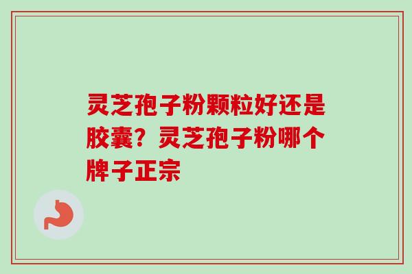 灵芝孢子粉颗粒好还是胶囊?灵芝孢子粉哪个牌子正宗 灵芝孢子粉颗粒好还是胶囊?灵芝孢子粉哪个牌子正宗