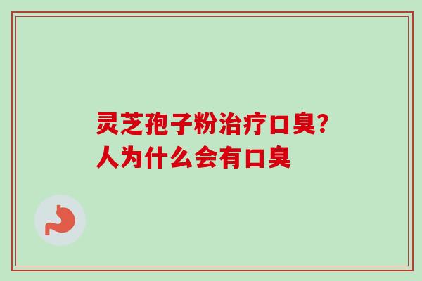 灵芝孢子粉口臭?人为什么会有口臭 灵芝孢子粉口臭?人为什么会有口臭