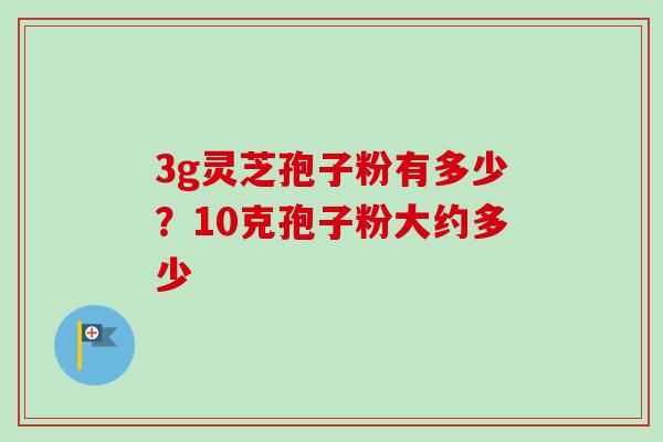 3g灵芝孢子粉有多少?10克孢子粉大约多少 3g灵芝孢子粉有多少?10克孢子粉大约多少