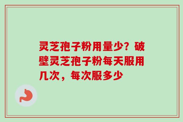 灵芝孢子粉用量少?破壁灵芝孢子粉每天服用几次,每次服多少 灵芝孢子粉用量少?破壁灵芝孢子粉每天服用几次,每次服多少
