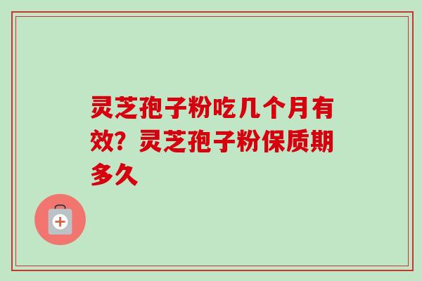 灵芝孢子粉吃几个月有效?灵芝孢子粉保质期多久 灵芝孢子粉吃几个月有效?灵芝孢子粉保质期多久