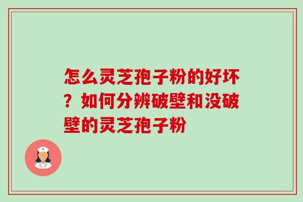 怎么灵芝孢子粉的好坏?如何分辨破壁和没破壁的灵芝孢子粉 怎么灵芝孢子粉的好坏?如何分辨破壁和没破壁的灵芝孢子粉