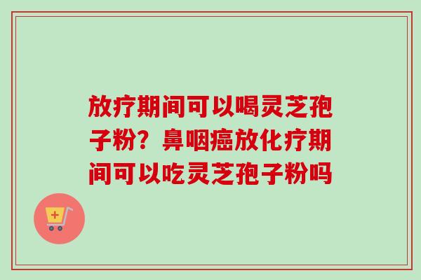 期间可以喝灵芝孢子粉?鼻咽放期间可以吃灵芝孢子粉吗 期间可以喝灵芝孢子粉?鼻咽放期间可以吃灵芝孢子粉吗