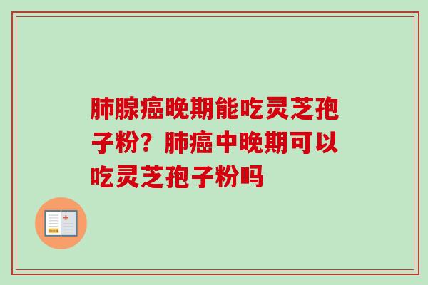 腺晚期能吃灵芝孢子粉?中晚期可以吃灵芝孢子粉吗 腺晚期能吃灵芝孢子粉?中晚期可以吃灵芝孢子粉吗
