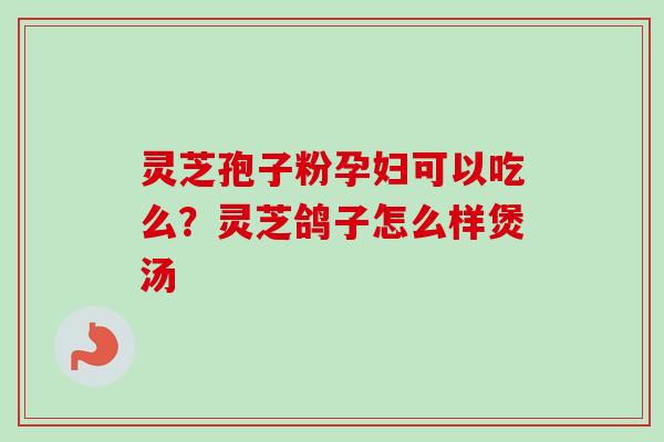 灵芝孢子粉孕妇可以吃么?灵芝鸽子怎么样煲汤 灵芝孢子粉孕妇可以吃么?灵芝鸽子怎么样煲汤