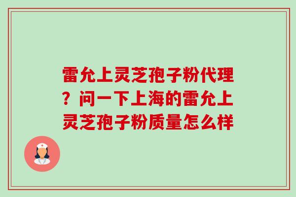 雷允上灵芝孢子粉代理？问一下上海的雷允上灵芝孢子粉质量怎么样