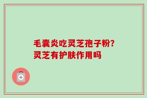 毛囊炎吃灵芝孢子粉?灵芝有护肤作用吗 毛囊炎吃灵芝孢子粉?灵芝有护肤作用吗