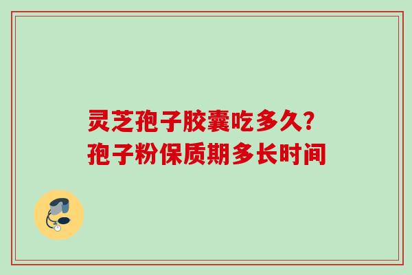 灵芝孢子胶囊吃多久？孢子粉保质期多长时间