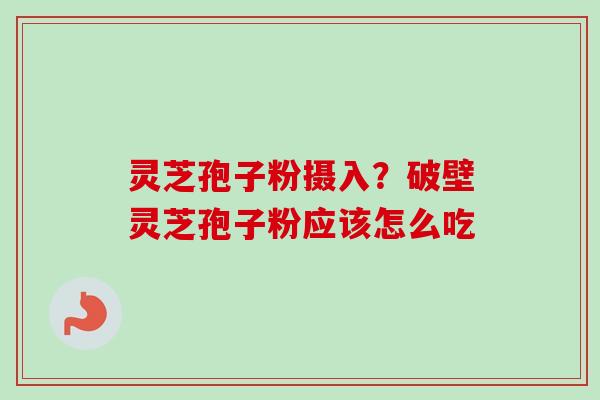 灵芝孢子粉摄入?破壁灵芝孢子粉应该怎么吃 灵芝孢子粉摄入?破壁灵芝孢子粉应该怎么吃