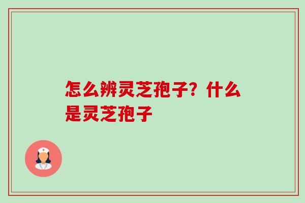 怎么辨灵芝孢子?什么是灵芝孢子 怎么辨灵芝孢子?什么是灵芝孢子