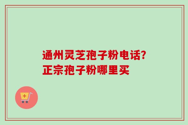 通州灵芝孢子粉电话?正宗孢子粉哪里买 通州灵芝孢子粉电话?正宗孢子粉哪里买