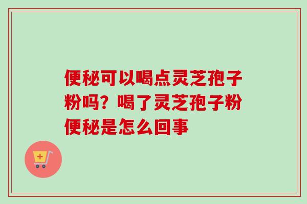 可以喝点灵芝孢子粉吗?喝了灵芝孢子粉是怎么回事 可以喝点灵芝孢子粉吗?喝了灵芝孢子粉是怎么回事