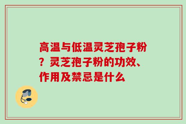 高温与低温灵芝孢子粉?灵芝孢子粉的功效、作用及禁忌是什么 高温与低温灵芝孢子粉?灵芝孢子粉的功效、作用及禁忌是什么