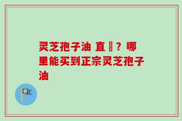 灵芝孢子油 直銷?哪里能买到正宗灵芝孢子油 灵芝孢子油 直銷?哪里能买到正宗灵芝孢子油