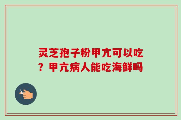 灵芝孢子粉甲亢可以吃?甲亢人能吃海鲜吗 灵芝孢子粉甲亢可以吃?甲亢人能吃海鲜吗