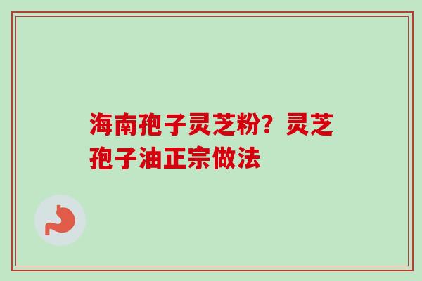 海南孢子灵芝粉?灵芝孢子油正宗做法 海南孢子灵芝粉?灵芝孢子油正宗做法