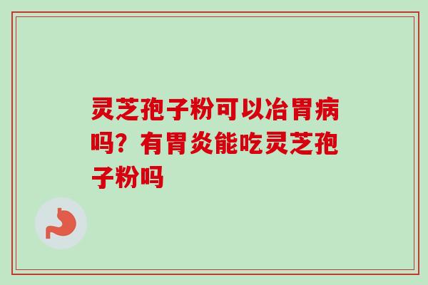 灵芝孢子粉可以冶胃吗?有能吃灵芝孢子粉吗 灵芝孢子粉可以冶胃吗?有能吃灵芝孢子粉吗