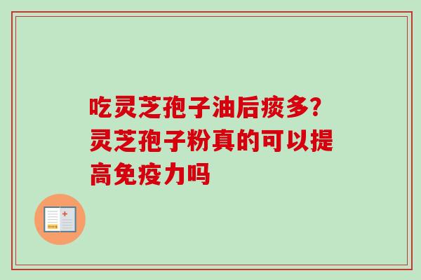 吃灵芝孢子油后痰多?灵芝孢子粉真的可以提高免疫力吗 吃灵芝孢子油后痰多?灵芝孢子粉真的可以提高免疫力吗