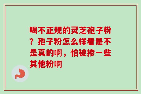 喝不正规的灵芝孢子粉?孢子粉怎么样看是不是真的啊,怕被掺一些其他粉啊 喝不正规的灵芝孢子粉?孢子粉怎么样看是不是真的啊,怕被掺一些其他粉啊