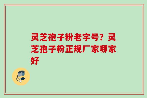 灵芝孢子粉老字号？灵芝孢子粉正规厂家哪家好