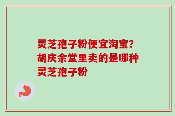 灵芝孢子粉便宜淘宝?胡庆余堂里卖的是哪种灵芝孢子粉 灵芝孢子粉便宜淘宝?胡庆余堂里卖的是哪种灵芝孢子粉