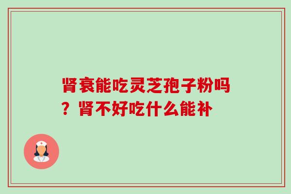 衰能吃灵芝孢子粉吗?不好吃什么能补 衰能吃灵芝孢子粉吗?不好吃什么能补
