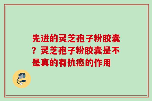 先进的灵芝孢子粉胶囊?灵芝孢子粉胶囊是不是真的有抗的作用 先进的灵芝孢子粉胶囊?灵芝孢子粉胶囊是不是真的有抗的作用