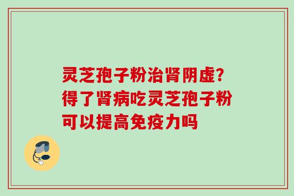 灵芝孢子粉阴虚？得了吃灵芝孢子粉可以提高免疫力吗