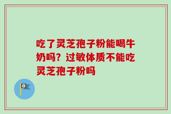 吃了灵芝孢子粉能喝牛奶吗?体质不能吃灵芝孢子粉吗 吃了灵芝孢子粉能喝牛奶吗?体质不能吃灵芝孢子粉吗