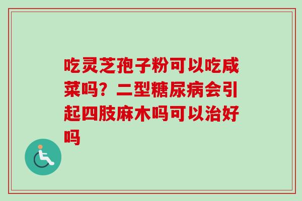 吃灵芝孢子粉可以吃咸菜吗？二型会引起四肢麻木吗可以好吗