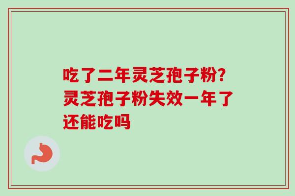 吃了二年灵芝孢子粉?灵芝孢子粉失效一年了还能吃吗 吃了二年灵芝孢子粉?灵芝孢子粉失效一年了还能吃吗
