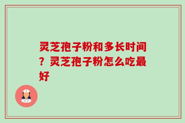灵芝孢子粉和多长时间？灵芝孢子粉怎么吃好