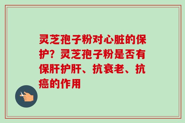 灵芝孢子粉对的保护?灵芝孢子粉是否有、抗、抗的作用 灵芝孢子粉对的保护?灵芝孢子粉是否有、抗、抗的作用