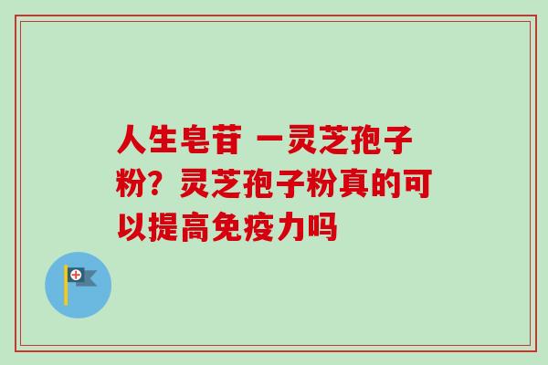 人生皂苷 一灵芝孢子粉?灵芝孢子粉真的可以提高免疫力吗 人生皂苷 一灵芝孢子粉?灵芝孢子粉真的可以提高免疫力吗
