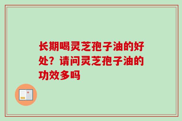 长期喝灵芝孢子油的好处?请问灵芝孢子油的功效多吗 长期喝灵芝孢子油的好处?请问灵芝孢子油的功效多吗