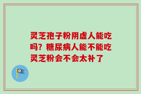 灵芝孢子粉阴虚人能吃吗?人能不能吃灵芝粉会不会太补了 灵芝孢子粉阴虚人能吃吗?人能不能吃灵芝粉会不会太补了