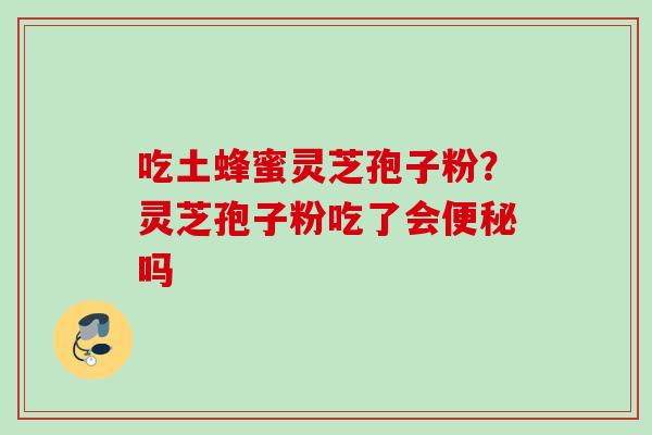 吃土蜂蜜灵芝孢子粉？灵芝孢子粉吃了会吗