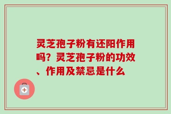 灵芝孢子粉有还阳作用吗?灵芝孢子粉的功效、作用及禁忌是什么 灵芝孢子粉有还阳作用吗?灵芝孢子粉的功效、作用及禁忌是什么