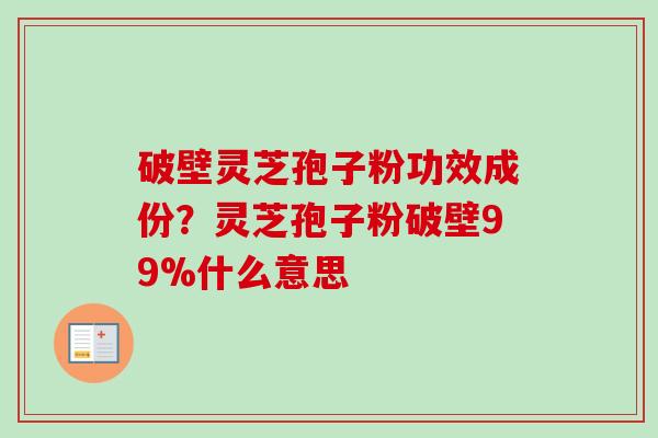 破壁灵芝孢子粉功效成份?灵芝孢子粉破壁99%什么意思 破壁灵芝孢子粉功效成份?灵芝孢子粉破壁99%什么意思