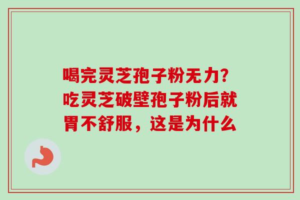 喝完灵芝孢子粉无力?吃灵芝破壁孢子粉后就胃不舒服,这是为什么 喝完灵芝孢子粉无力?吃灵芝破壁孢子粉后就胃不舒服,这是为什么